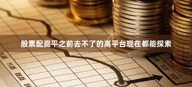 股票配资平之前去不了的高平台现在都能探索