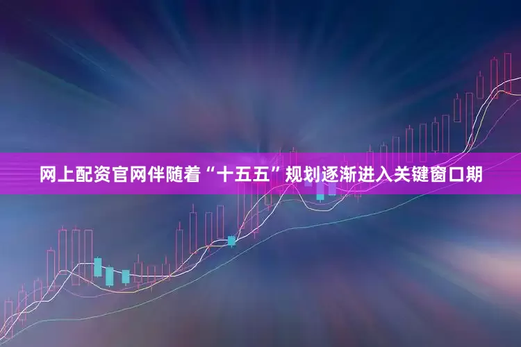 网上配资官网伴随着“十五五”规划逐渐进入关键窗口期