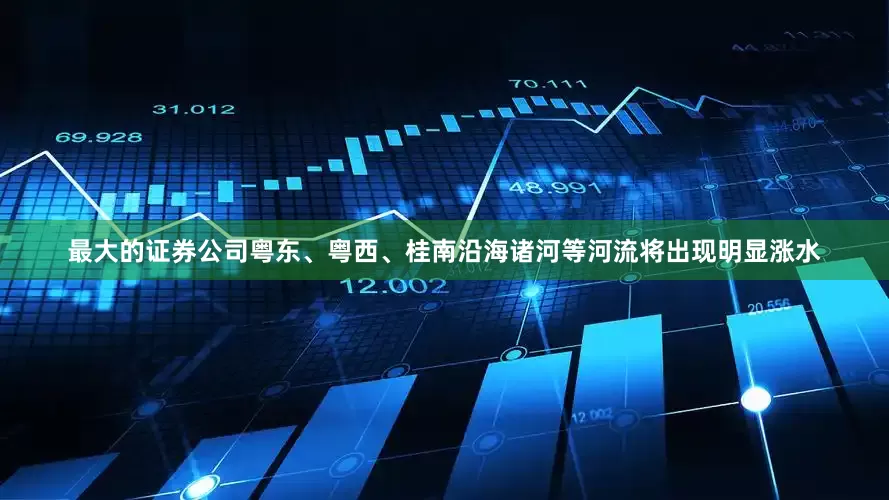 最大的证券公司粤东、粤西、桂南沿海诸河等河流将出现明显涨水
