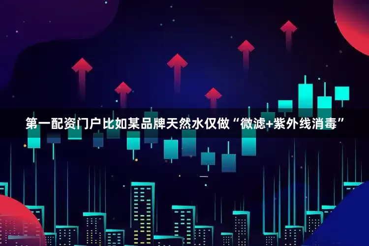第一配资门户比如某品牌天然水仅做“微滤+紫外线消毒”