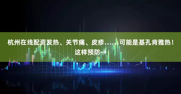杭州在线配资发热、关节痛、皮疹……可能是基孔肯雅热！这样预防→