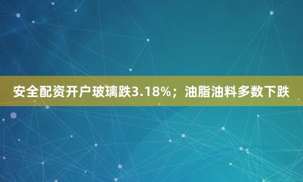 安全配资开户玻璃跌3.18%；油脂油料多数下跌
