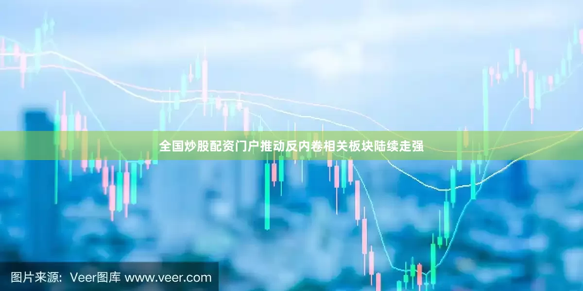 全国炒股配资门户推动反内卷相关板块陆续走强