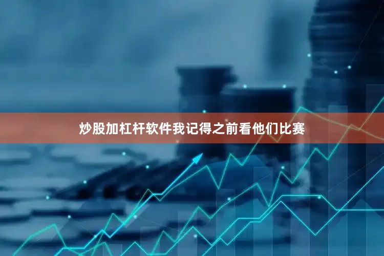炒股加杠杆软件我记得之前看他们比赛