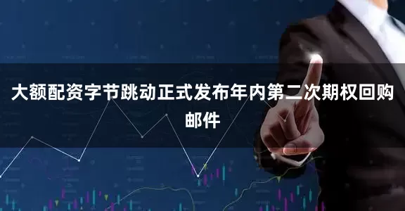 大额配资字节跳动正式发布年内第二次期权回购邮件