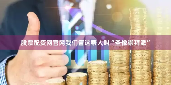 股票配资网官网我们管这帮人叫“圣像崇拜派”