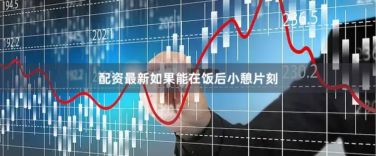 配资最新如果能在饭后小憩片刻