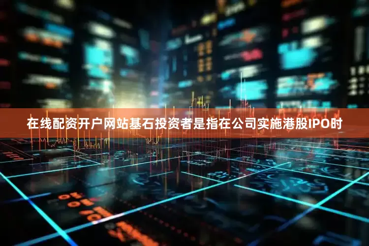 在线配资开户网站  基石投资者是指在公司实施港股IPO时