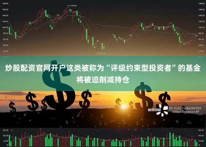 炒股配资官网开户这类被称为“评级约束型投资者”的基金将被迫削减持仓