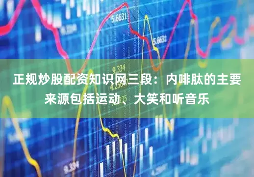正规炒股配资知识网三段：内啡肽的主要来源包括运动、大笑和听音乐