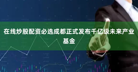 在线炒股配资必选成都正式发布千亿级未来产业基金