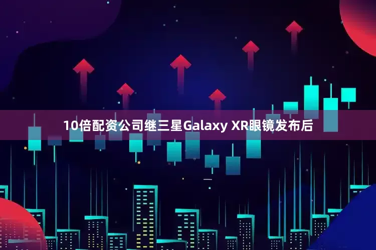 10倍配资公司继三星Galaxy XR眼镜发布后